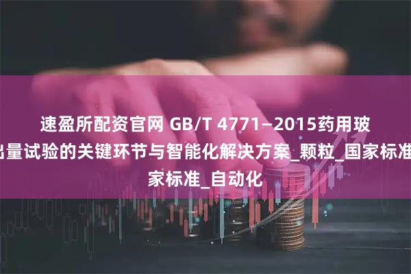 速盈所配资官网 GB/T 4771—2015药用玻璃碱溶出量试验的关键环节与智能化解决方案_颗粒_国家标准_自动化