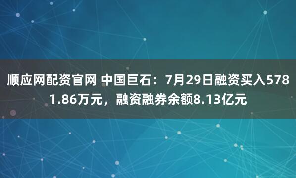 顺应网配资官网 中国巨石：7月29日融资买入5781.86万元，融资融券余额8.13亿元