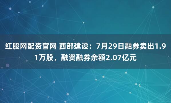 红股网配资官网 西部建设：7月29日融券卖出1.91万股，融资融券余额2.07亿元