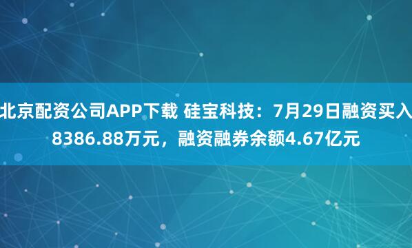 北京配资公司APP下载 硅宝科技：7月29日融资买入8386.88万元，融资融券余额4.67亿元