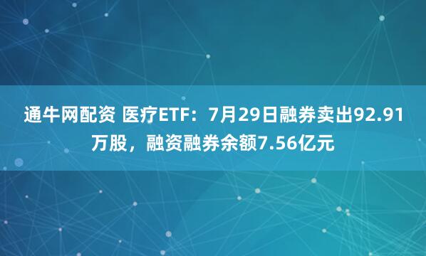 通牛网配资 医疗ETF：7月29日融券卖出92.91万股，融资融券余额7.56亿元