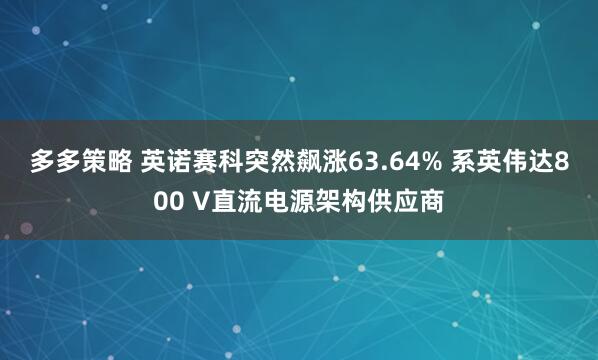 多多策略 英诺赛科突然飙涨63.64% 系英伟达800 V直流电源架构供应商