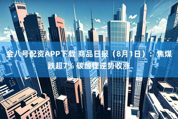 金八号配资APP下载 商品日报（8月1日）：焦煤跌超7% 碳酸锂逆势收涨
