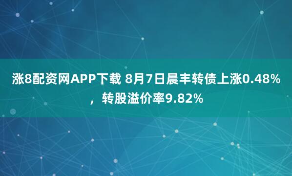 涨8配资网APP下载 8月7日晨丰转债上涨0.48%，转股溢价率9.82%
