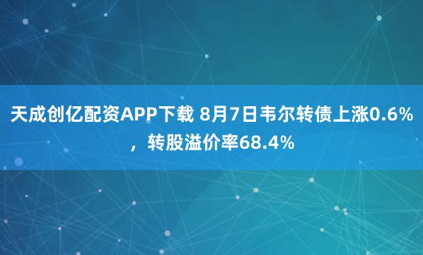 天成创亿配资APP下载 8月7日韦尔转债上涨0.6%，转股溢价率68.4%