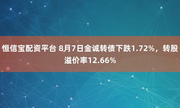恒信宝配资平台 8月7日金诚转债下跌1.72%，转股溢价率12.66%