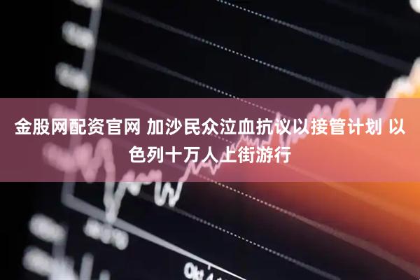 金股网配资官网 加沙民众泣血抗议以接管计划 以色列十万人上街游行