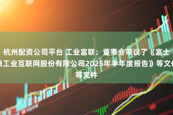 杭州配资公司平台 工业富联：董事会审议了《富士康工业互联网股份有限公司2025年半年度报告》等文件