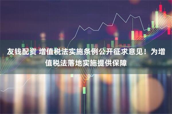 友钱配资 增值税法实施条例公开征求意见！为增值税法落地实施提供保障