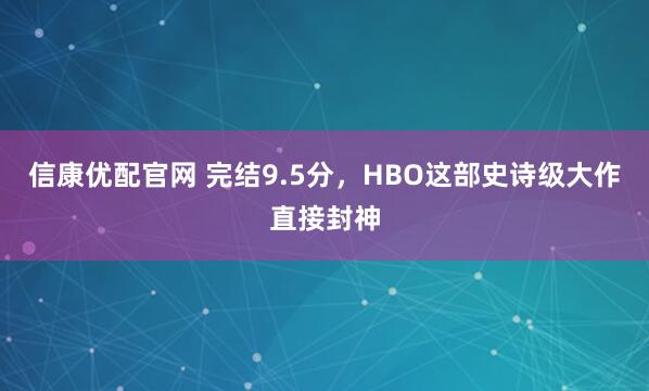 信康优配官网 完结9.5分，HBO这部史诗级大作直接封神