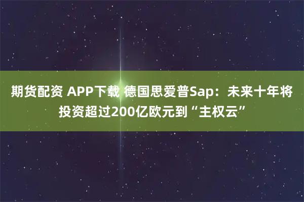 期货配资 APP下载 德国思爱普Sap：未来十年将投资超过200亿欧元到“主权云”