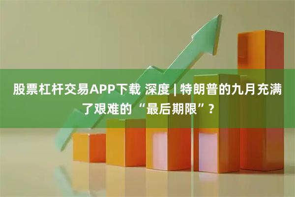 股票杠杆交易APP下载 深度 | 特朗普的九月充满了艰难的 “最后期限”？