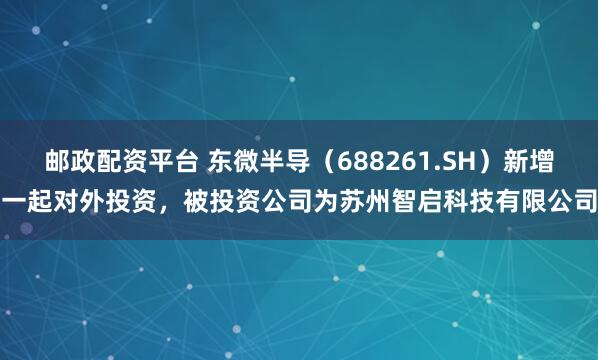 邮政配资平台 东微半导（688261.SH）新增一起对外投资，被投资公司为苏州智启科技有限公司