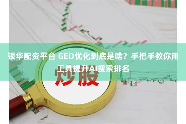 银华配资平台 GEO优化到底是啥?手把手教你用工具提升AI搜索排名