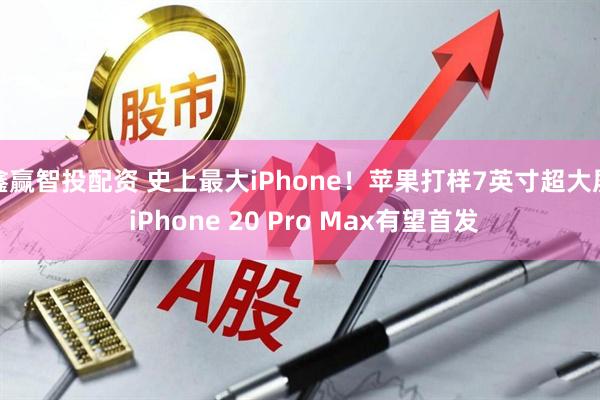 鑫赢智投配资 史上最大iPhone!苹果打样7英寸超大屏 iPhone 20 Pro Max有望首发